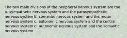 The two main divisions of the peripheral nervous system are the a. sympathetic nervous system and the parasympathetic nervous system b. somantic nervous system and the motor nervous system c. autonomic nervous system and the central nervous system d. autonomic nervous system and the somantic nervous system