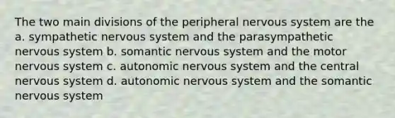 The two main divisions of the peripheral nervous system are the a. sympathetic nervous system and the parasympathetic nervous system b. somantic nervous system and the motor nervous system c. autonomic nervous system and the central nervous system d. autonomic nervous system and the somantic nervous system