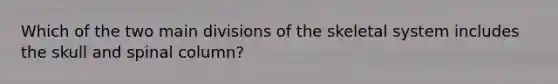 Which of the two main divisions of the skeletal system includes the skull and spinal column?