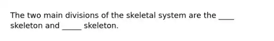 The two main divisions of the skeletal system are the ____ skeleton and _____ skeleton.