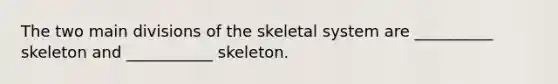 The two main divisions of the skeletal system are __________ skeleton and ___________ skeleton.