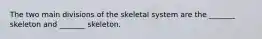 The two main divisions of the skeletal system are the _______ skeleton and _______ skeleton.