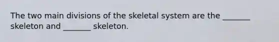 The two main divisions of the skeletal system are the _______ skeleton and _______ skeleton.