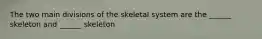 The two main divisions of the skeletal system are the ______ skeleton and ______ skeleton