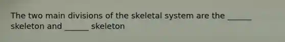 The two main divisions of the skeletal system are the ______ skeleton and ______ skeleton