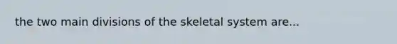 the two main divisions of the skeletal system are...