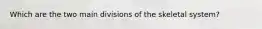 Which are the two main divisions of the skeletal system?