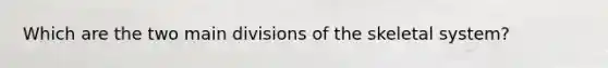 Which are the two main divisions of the skeletal system?