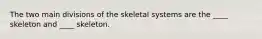 The two main divisions of the skeletal systems are the ____ skeleton and ____ skeleton.