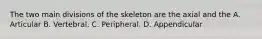 The two main divisions of the skeleton are the axial and the A. Articular B. Vertebral. C. Peripheral. D. Appendicular