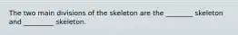 The two main divisions of the skeleton are the ________ skeleton and _________ skeleton.