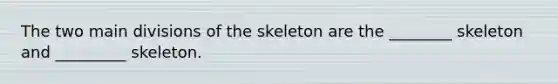 The two main divisions of the skeleton are the ________ skeleton and _________ skeleton.