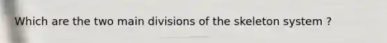 Which are the two main divisions of the skeleton system ?