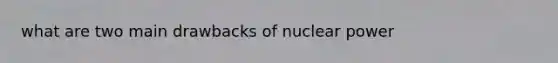 what are two main drawbacks of nuclear power