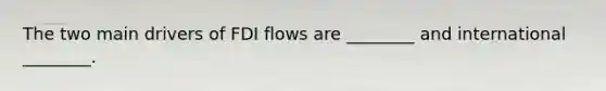 The two main drivers of FDI flows are​ ________ and international​ ________.