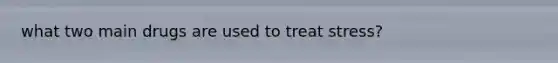 what two main drugs are used to treat stress?