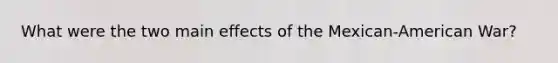 What were the two main effects of the Mexican-American War?