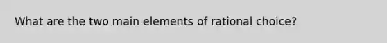 What are the two main elements of rational choice?