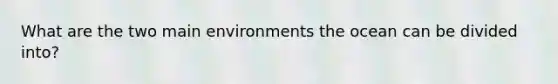 What are the two main environments the ocean can be divided into?