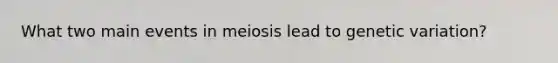 What two main events in meiosis lead to genetic variation?