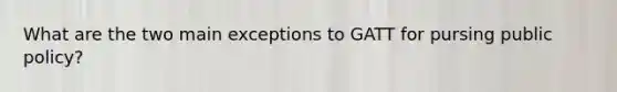 What are the two main exceptions to GATT for pursing public policy?
