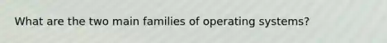 What are the two main families of operating systems?