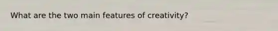 What are the two main features of creativity?