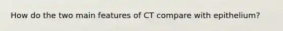 How do the two main features of CT compare with epithelium?