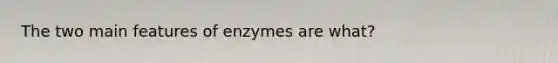 The two main features of enzymes are what?