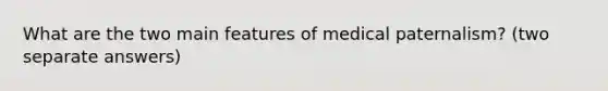 What are the two main features of medical paternalism? (two separate answers)