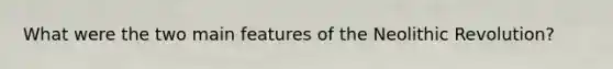 What were the two main features of the Neolithic Revolution?