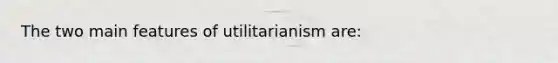 The two main features of utilitarianism are: