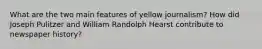 What are the two main features of yellow journalism? How did Joseph Pulitzer and William Randolph Hearst contribute to newspaper history?