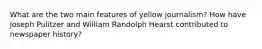 What are the two main features of yellow journalism? How have Joseph Pulitzer and William Randolph Hearst contributed to newspaper history?