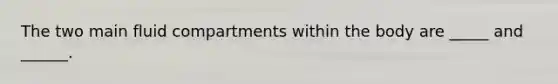 The two main fluid compartments within the body are _____ and ______.