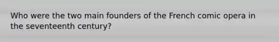 Who were the two main founders of the French comic opera in the seventeenth century?