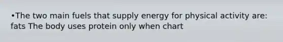 •The two main fuels that supply energy for physical activity are: fats The body uses protein only when chart