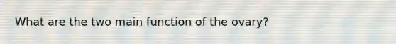 What are the two main function of the ovary?