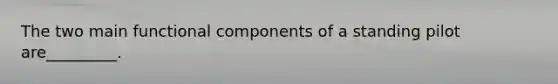 The two main functional components of a standing pilot are_________.