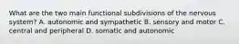 What are the two main functional subdivisions of the nervous system? A. autonomic and sympathetic B. sensory and motor C. central and peripheral D. somatic and autonomic