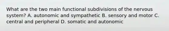 What are the two main functional subdivisions of the nervous system? A. autonomic and sympathetic B. sensory and motor C. central and peripheral D. somatic and autonomic