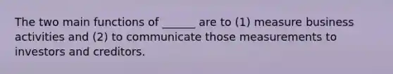 The two main functions of ______ are to (1) measure business activities and (2) to communicate those measurements to investors and creditors.