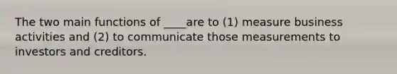 The two main functions of ____are to (1) measure business activities and (2) to communicate those measurements to investors and creditors.