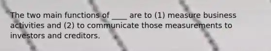 The two main functions of ____ are to (1) measure business activities and (2) to communicate those measurements to investors and creditors.