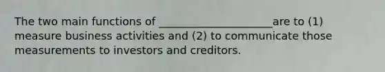 The two main functions of _____________________are to (1) measure business activities and (2) to communicate those measurements to investors and creditors.