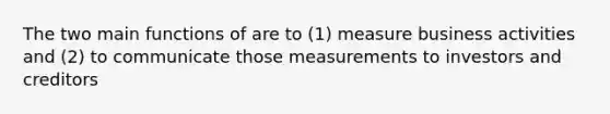 The two main functions of are to (1) measure business activities and (2) to communicate those measurements to investors and creditors