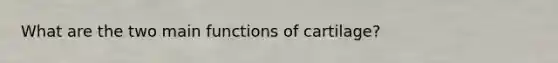 What are the two main functions of cartilage?