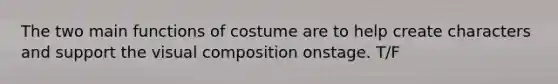 The two main functions of costume are to help create characters and support the visual composition onstage. T/F