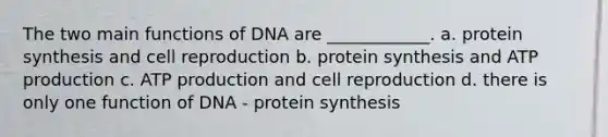 The two main functions of DNA are ____________. a. protein synthesis and cell reproduction b. protein synthesis and ATP production c. ATP production and cell reproduction d. there is only one function of DNA - protein synthesis