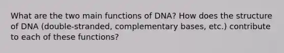 What are the two main functions of DNA? How does the structure of DNA (double-stranded, complementary bases, etc.) contribute to each of these functions?